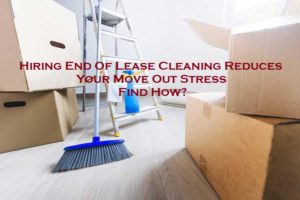 Hiring End Of Lease Cleaning Reduces Your Move-Out Stress – Find How?